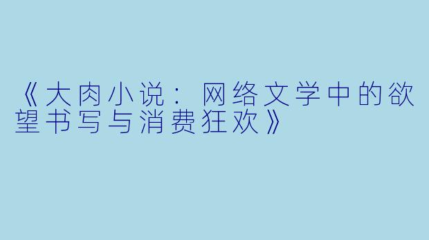 《大肉小说：网络文学中的欲望书写与消费狂欢》