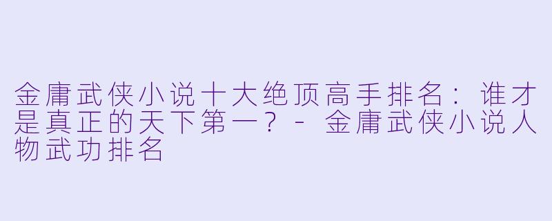 金庸武侠小说十大绝顶高手排名:谁才是真正的天下第一?