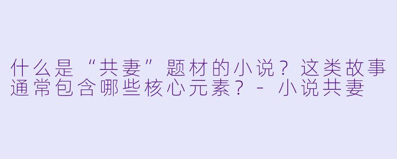 什么是“共妻”题材的小说?这类故事通常包含哪些核心元素?