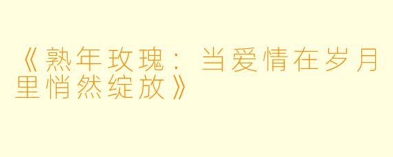 《熟年玫瑰：当爱情在岁月里悄然绽放》