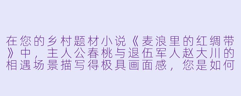 在您的乡村题材小说《麦浪里的红绸带》中,主人公春桃与退伍军人赵大川的相遇场景描写得极具画面感,您是如何通过细节展现乡村特有的质朴美与情欲张力的?