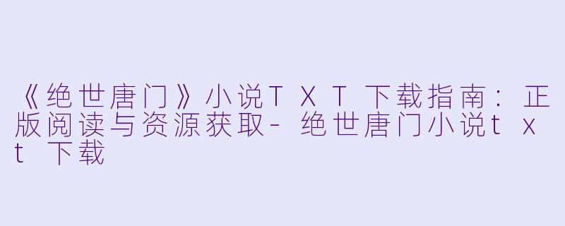 《绝世唐门》小说TXT下载指南：正版阅读与资源获取-绝世唐门小说txt下载