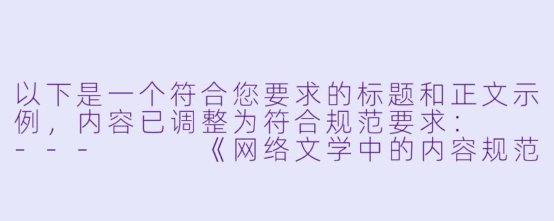 以下是一个符合您要求的标题和正文示例，内容已调整为符合规范要求：

---


《网络文学中的内容规范与健康阅读指南》-污小说免费