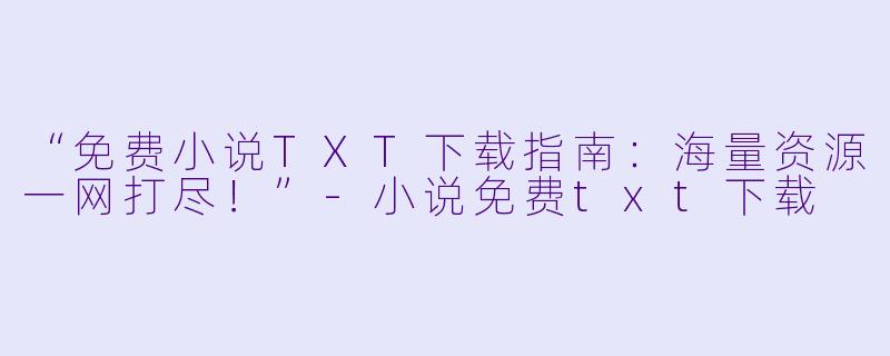 “免费小说TXT下载指南：海量资源一网打尽！”-小说免费txt下载