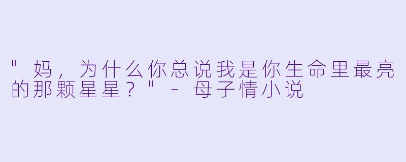 "妈,为什么你总说我是你生命里最亮的那颗星星?"