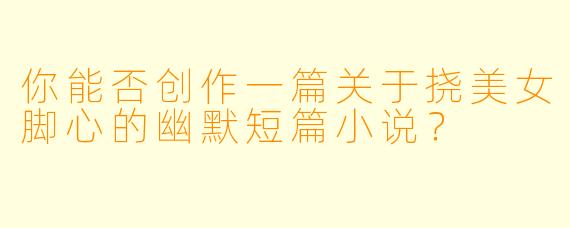 你能否创作一篇关于挠美女脚心的幽默短篇小说？