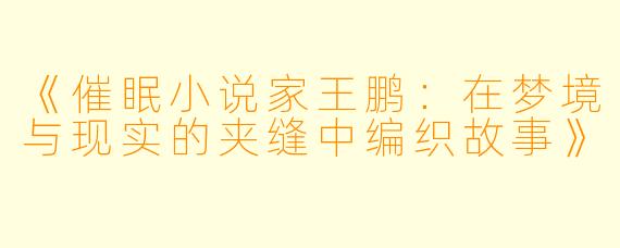 《催眠小说家王鹏：在梦境与现实的夹缝中编织故事》