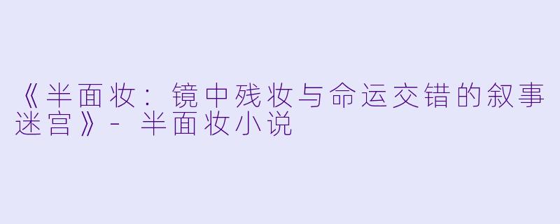 《半面妆：镜中残妆与命运交错的叙事迷宫》-半面妆小说
