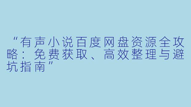 “有声小说百度网盘资源全攻略:免费获取、高效整理与避坑指南”