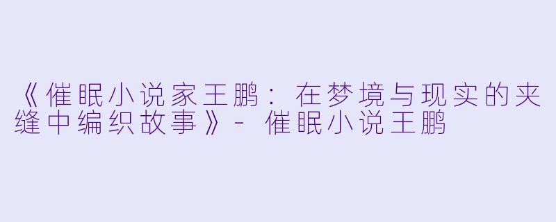 《催眠小说家王鹏:在梦境与现实的夹缝中编织故事》