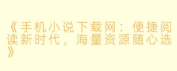 《手机小说下载网：便捷阅读新时代，海量资源随心选》
