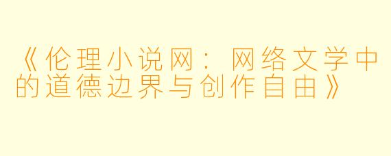 《伦理小说网:网络文学中的道德边界与创作自由》