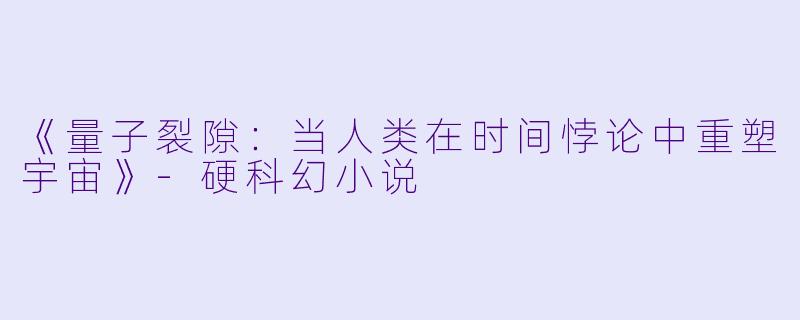 《量子裂隙:当人类在时间悖论中重塑宇宙》