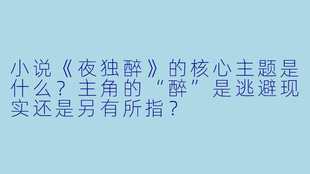 小说《夜独醉》的核心主题是什么?主角的“醉”是逃避现实还是另有所指?