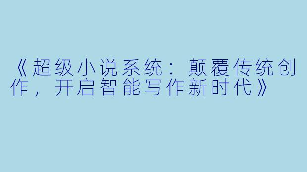 《超级小说系统：颠覆传统创作，开启智能写作新时代》