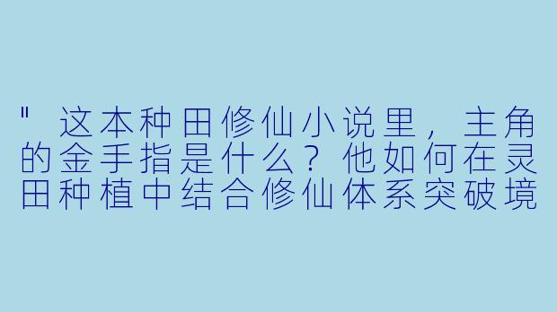 "这本种田修仙小说里,主角的金手指是什么?他如何在灵田种植中结合修仙体系突破境界?"