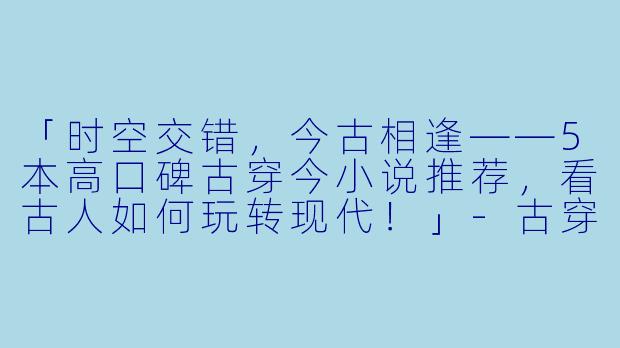 「时空交错，今古相逢——5本高口碑古穿今小说推荐，看古人如何玩转现代！」-古穿今小说推荐