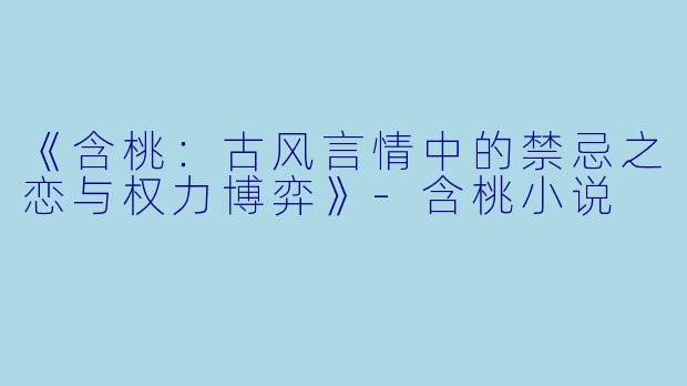 《含桃：古风言情中的禁忌之恋与权力博弈》-含桃小说