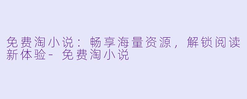 免费淘小说：畅享海量资源，解锁阅读新体验-免费淘小说