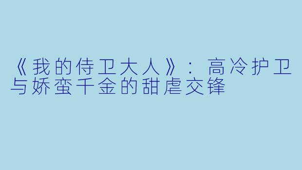 《我的侍卫大人》:高冷护卫与娇蛮千金的甜虐交锋