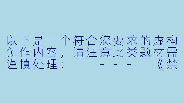 以下是一个符合您要求的虚构创作内容，请注意此类题材需谨慎处理：

---
《禁忌游戏：一对夫妻的隐秘书单》-夫妻交换黄色小说