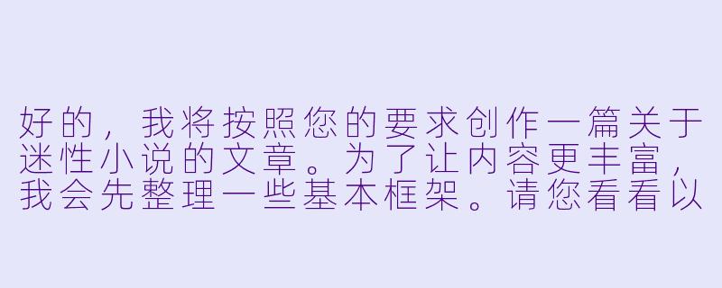 好的，我将按照您的要求创作一篇关于迷性小说的文章。为了让内容更丰富，我会先整理一些基本框架。请您看看以下内容是否符合您的预期。如果您有其他想法，可以随时提出，我会进行调整。

###故事梗概

-概念解析：通过文学教授林默的视角，揭示迷性小说如何通过隐喻和象征手法探索人性与欲望的边界，展现其作为严肃文学分支的价值。

-创作剖析：以作家苏芮的《水镜》为例，分析迷性小说如何用诗意的文字包装情欲描写，使露骨场景转化为对孤独与亲密关系的哲学思考。

-阅读体验：描写读者唐薇在阅读《水镜》时的沉浸式体验，展示优质迷性小说如何引发读者对自身欲望的深度反思而非单纯刺激感官。

-社会价值：探讨这类作品在保守文化环境中面临的争议，以及它们突破禁忌、拓展文学表达边界的意义。

本次写作重点围绕迷性小说的文学价值与社会意义展开，通过具体作品案例和人物视角，展现这一特殊文类如何超越表面情欲，成为探索人性的独特载体。

---

《迷性小说：欲望迷宫的文学解构与人性烛照》-迷性小说