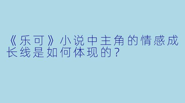 《乐可》小说中主角的情感成长线是如何体现的？