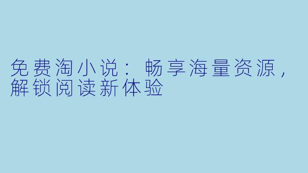 免费淘小说：畅享海量资源，解锁阅读新体验