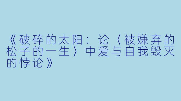 《破碎的太阳:论〈被嫌弃的松子的一生〉中爱与自我毁灭的悖论》