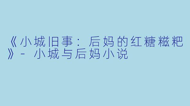 《小城旧事：后妈的红糖糍粑》-小城与后妈小说