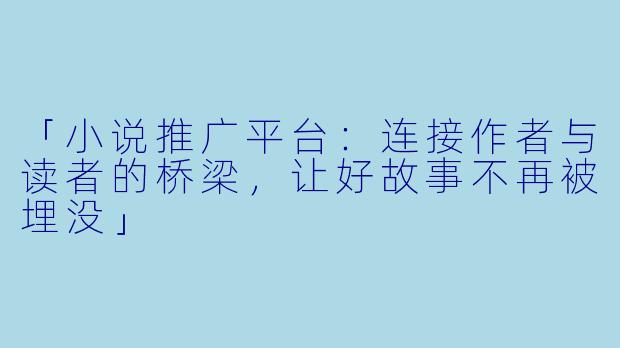 「小说推广平台:连接作者与读者的桥梁,让好故事不再被埋没」