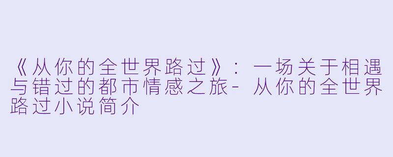 《从你的全世界路过》：一场关于相遇与错过的都市情感之旅-从你的全世界路过小说简介