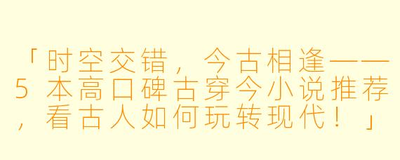 「时空交错，今古相逢——5本高口碑古穿今小说推荐，看古人如何玩转现代！」