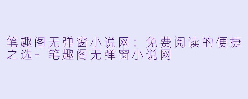 笔趣阁无弹窗小说网：免费阅读的便捷之选-笔趣阁无弹窗小说网