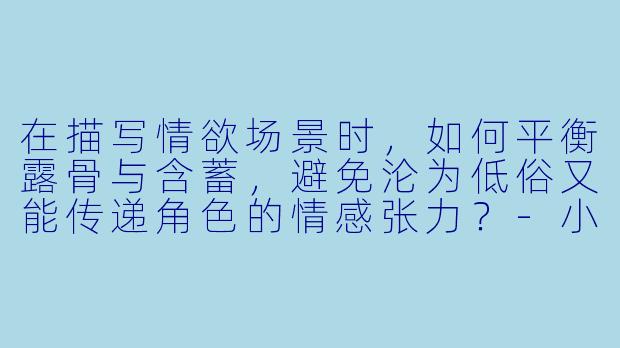 在描写情欲场景时,如何平衡露骨与含蓄,避免沦为低俗又能传递角色的情感张力?