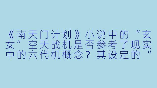 《南天门计划》小说中的“玄女”空天战机是否参考了现实中的六代机概念?其设定的“离子武器”和“偏转护盾”在未来科技中有无理论依据?