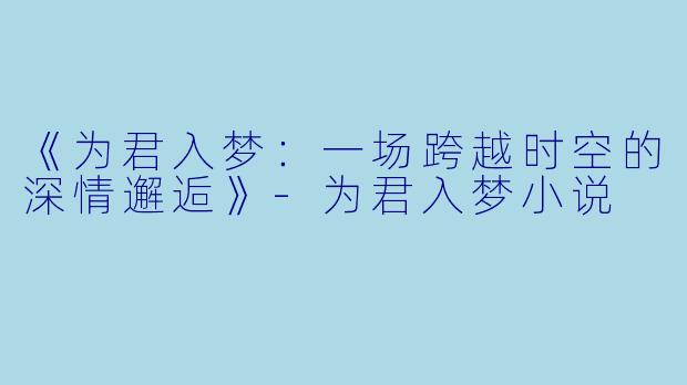 《为君入梦：一场跨越时空的深情邂逅》-为君入梦小说