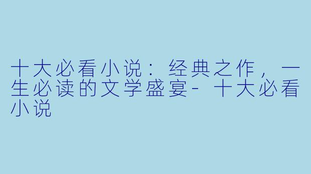 十大必看小说:经典之作,一生必读的文学盛宴-十大必看小说