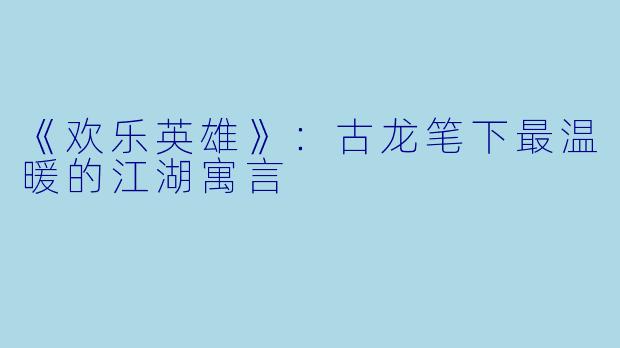 《欢乐英雄》：古龙笔下最温暖的江湖寓言