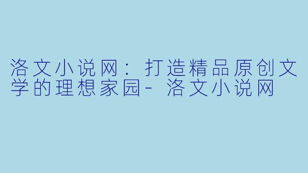 洛文小说网：打造精品原创文学的理想家园-洛文小说网