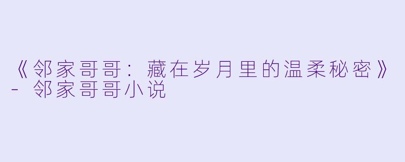 《邻家哥哥：藏在岁月里的温柔秘密》-邻家哥哥小说