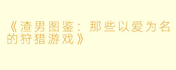 《渣男图鉴：那些以爱为名的狩猎游戏》