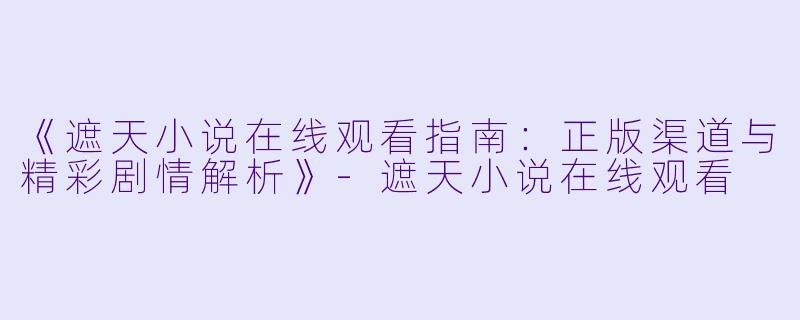 《遮天小说在线观看指南:正版渠道与精彩剧情解析》