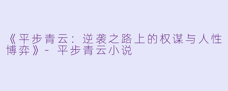 《平步青云：逆袭之路上的权谋与人性博弈》-平步青云小说