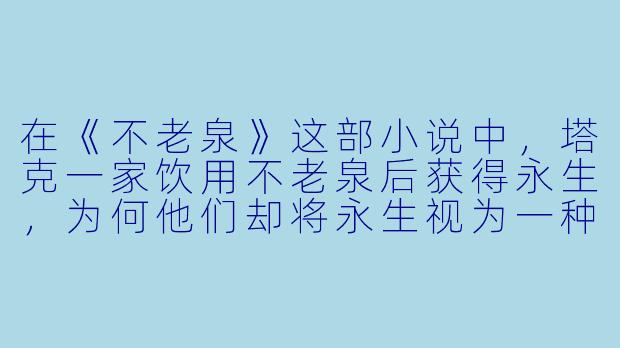 在《不老泉》这部小说中,塔克一家饮用不老泉后获得永生,为何他们却将永生视为一种诅咒而非祝福?