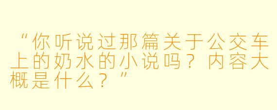 “你听说过那篇关于公交车上的奶水的小说吗?内容大概是什么?”