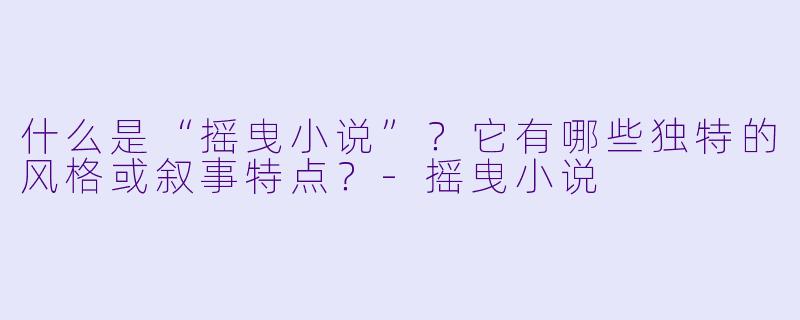 什么是“摇曳小说”?它有哪些独特的风格或叙事特点?