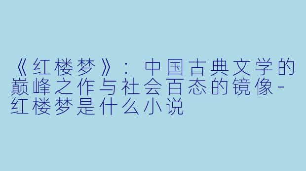《红楼梦》：中国古典文学的巅峰之作与社会百态的镜像-红楼梦是什么小说