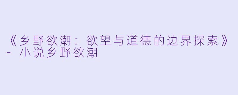 《乡野欲潮:欲望与道德的边界探索》