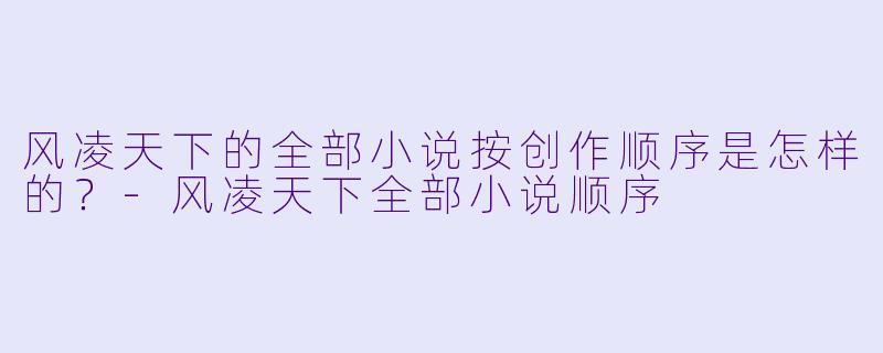 风凌天下的全部小说按创作顺序是怎样的？-风凌天下全部小说顺序